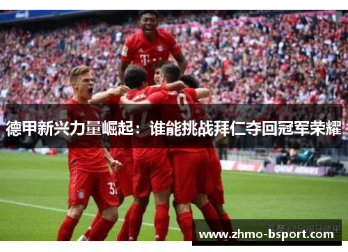 德甲新兴力量崛起：谁能挑战拜仁夺回冠军荣耀