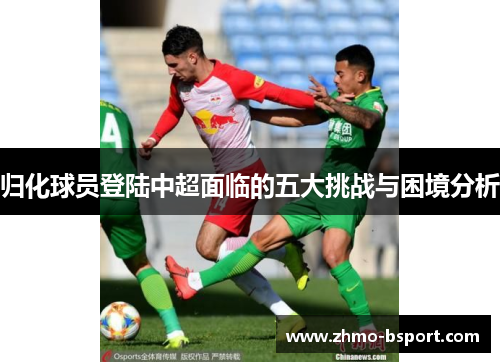 归化球员登陆中超面临的五大挑战与困境分析 归化球员登陆中超面临的五大挑战与困境分析