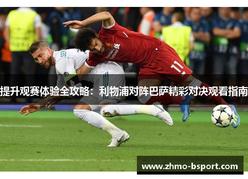 提升观赛体验全攻略:利物浦对阵巴萨精彩对决观看指南 提升观赛体验全攻略:利物浦对阵巴萨精彩对决观看指南