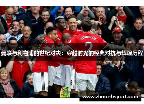 曼联与利物浦的世纪对决:穿越时光的经典对抗与辉煌历程 曼联与利物浦的世纪对决:穿越时光的经典对抗与辉煌历程