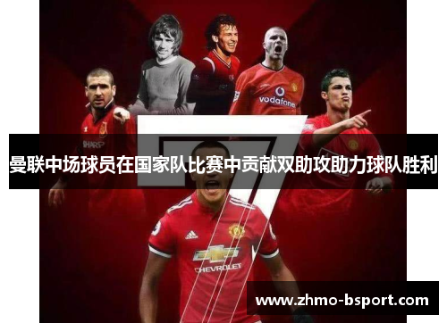 曼联中场球员在国家队比赛中贡献双助攻助力球队胜利 曼联中场球员在国家队比赛中贡献双助攻助力球队胜利