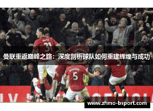 曼联重返巅峰之路:深度剖析球队如何重建辉煌与成功 曼联重返巅峰之路:深度剖析球队如何重建辉煌与成功