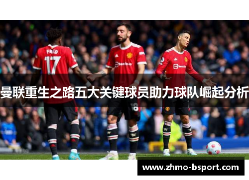 曼联重生之路五大关键球员助力球队崛起分析