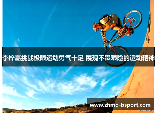 李梓嘉挑战极限运动勇气十足 展现不畏艰险的运动精神