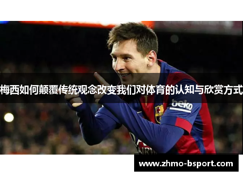 梅西如何颠覆传统观念改变我们对体育的认知与欣赏方式 梅西如何颠覆传统观念改变我们对体育的认知与欣赏方式