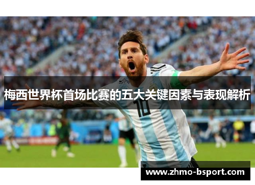 梅西世界杯首场比赛的五大关键因素与表现解析 梅西世界杯首场比赛的五大关键因素与表现解析
