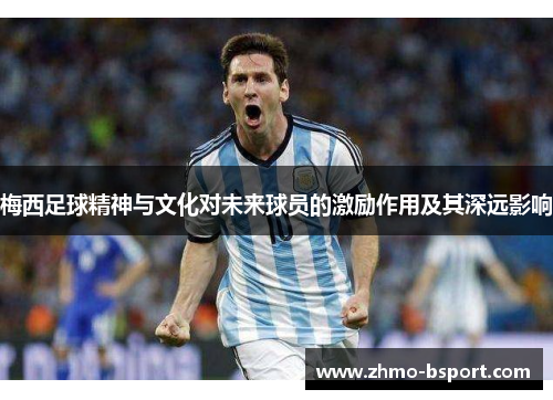 梅西足球精神与文化对未来球员的激励作用及其深远影响 梅西足球精神与文化对未来球员的激励作用及其深远影响