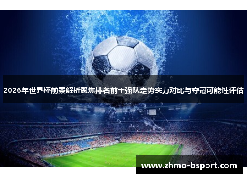 2026年世界杯前景解析聚焦排名前十强队走势实力对比与夺冠可能性评估