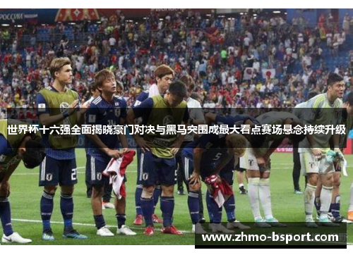 世界杯十六强全面揭晓豪门对决与黑马突围成最大看点赛场悬念持续升级 世界杯十六强全面揭晓豪门对决与黑马突围成最大看点赛场悬念持续升级