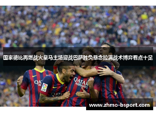 国家德比再燃战火皇马主场迎战巴萨胜负悬念拉满战术博弈看点十足