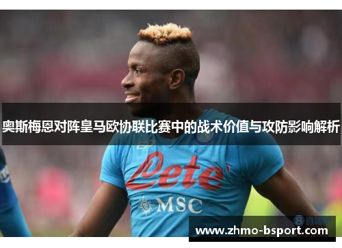 奥斯梅恩对阵皇马欧协联比赛中的战术价值与攻防影响解析 奥斯梅恩对阵皇马欧协联比赛中的战术价值与攻防影响解析