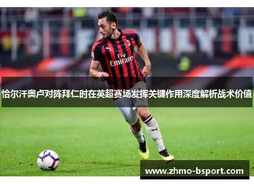 恰尔汗奥卢对阵拜仁时在英超赛场发挥关键作用深度解析战术价值 恰尔汗奥卢对阵拜仁时在英超赛场发挥关键作用深度解析战术价值