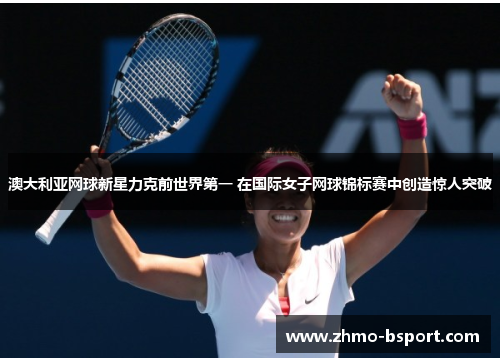 澳大利亚网球新星力克前世界第一 在国际女子网球锦标赛中创造惊人突破