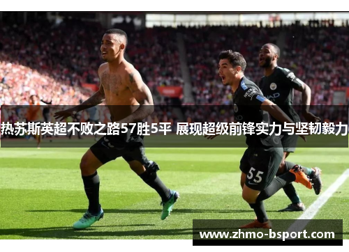 热苏斯英超不败之路57胜5平 展现超级前锋实力与坚韧毅力
