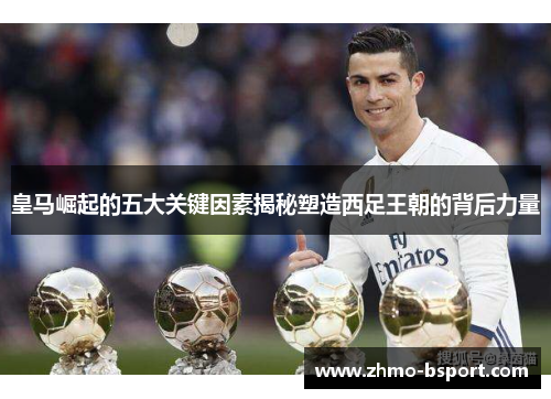 皇马崛起的五大关键因素揭秘塑造西足王朝的背后力量