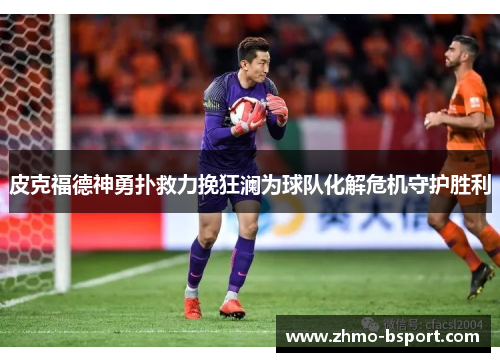 皮克福德神勇扑救力挽狂澜为球队化解危机守护胜利