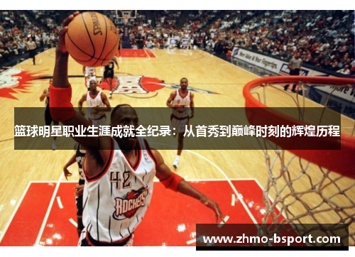 篮球明星职业生涯成就全纪录:从首秀到巅峰时刻的辉煌历程 篮球明星职业生涯成就全纪录:从首秀到巅峰时刻的辉煌历程