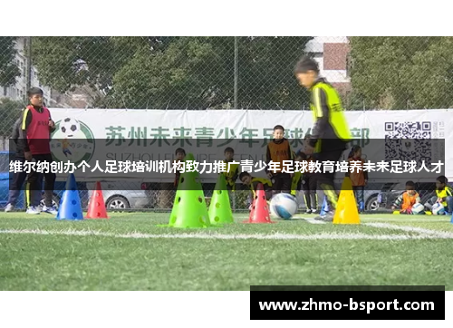 维尔纳创办个人足球培训机构致力推广青少年足球教育培养未来足球人才 维尔纳创办个人足球培训机构致力推广青少年足球教育培养未来足球人才