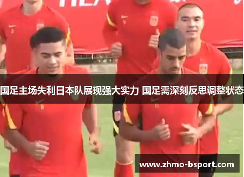国足主场失利日本队展现强大实力 国足需深刻反思调整状态