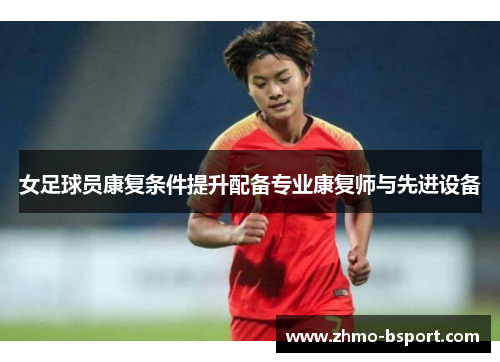 女足球员康复条件提升配备专业康复师与先进设备