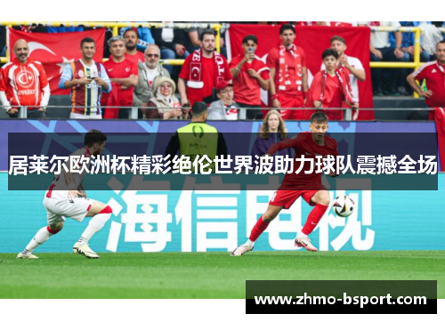居莱尔欧洲杯精彩绝伦世界波助力球队震撼全场