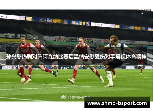 孙兴慜热刺对阵阿森纳比赛后温情安慰受伤对手展现体育精神