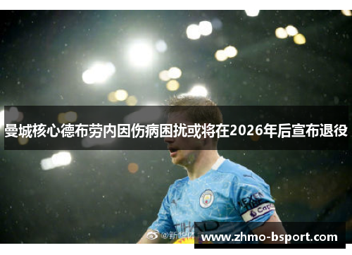 曼城核心德布劳内因伤病困扰或将在2026年后宣布退役