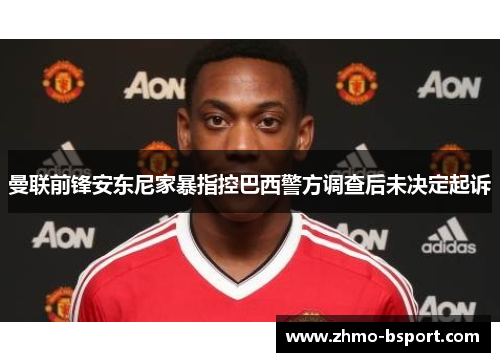 曼联前锋安东尼家暴指控巴西警方调查后未决定起诉