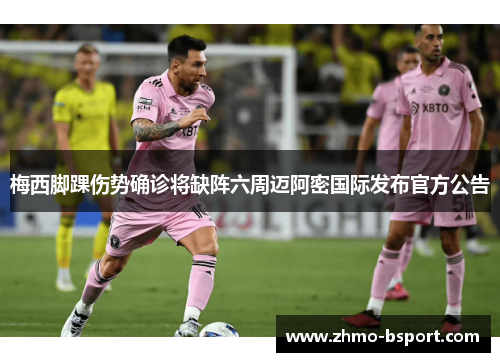 梅西脚踝伤势确诊将缺阵六周迈阿密国际发布官方公告