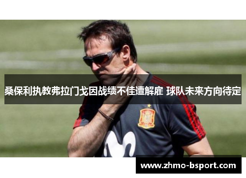 桑保利执教弗拉门戈因战绩不佳遭解雇 球队未来方向待定 桑保利执教弗拉门戈因战绩不佳遭解雇 球队未来方向待定