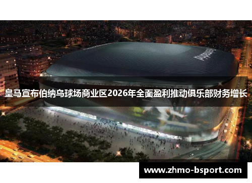 皇马宣布伯纳乌球场商业区2026年全面盈利推动俱乐部财务增长 皇马宣布伯纳乌球场商业区2026年全面盈利推动俱乐部财务增长