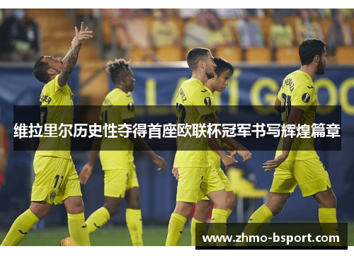 维拉里尔历史性夺得首座欧联杯冠军书写辉煌篇章