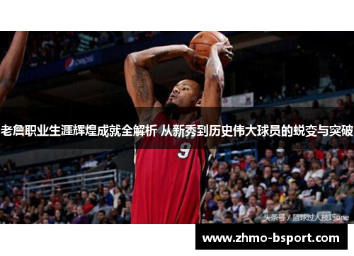 老詹职业生涯辉煌成就全解析 从新秀到历史伟大球员的蜕变与突破