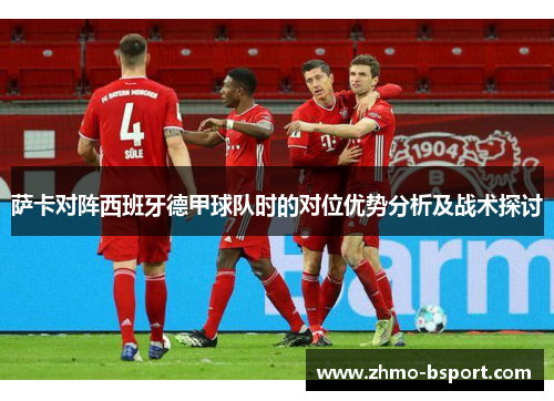 萨卡对阵西班牙德甲球队时的对位优势分析及战术探讨