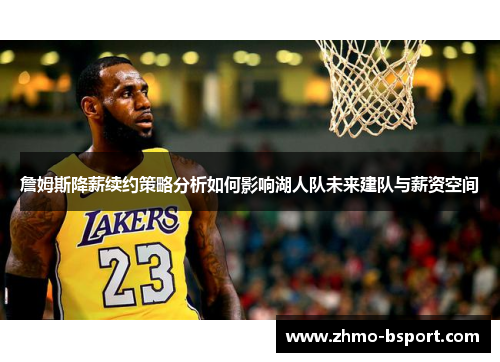 詹姆斯降薪续约策略分析如何影响湖人队未来建队与薪资空间