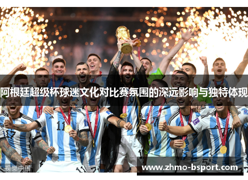 阿根廷超级杯球迷文化对比赛氛围的深远影响与独特体现