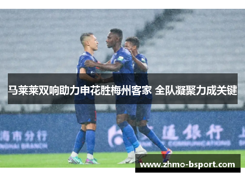 马莱莱双响助力申花胜梅州客家 全队凝聚力成关键 马莱莱双响助力申花胜梅州客家 全队凝聚力成关键