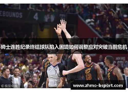 骑士连胜纪录终结球队陷入困境如何调整应对突破当前危机 骑士连胜纪录终结球队陷入困境如何调整应对突破当前危机