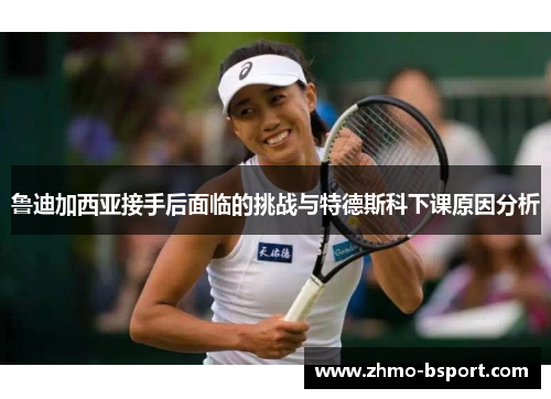 鲁迪加西亚接手后面临的挑战与特德斯科下课原因分析 鲁迪加西亚接手后面临的挑战与特德斯科下课原因分析