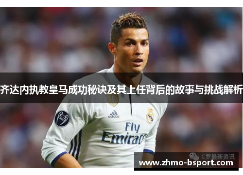 齐达内执教皇马成功秘诀及其上任背后的故事与挑战解析 齐达内执教皇马成功秘诀及其上任背后的故事与挑战解析