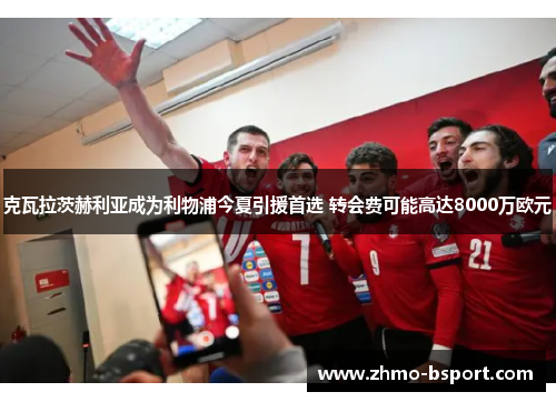克瓦拉茨赫利亚成为利物浦今夏引援首选 转会费可能高达8000万欧元 克瓦拉茨赫利亚成为利物浦今夏引援首选 转会费可能高达8000万欧元