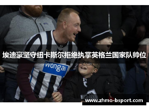 埃迪豪坚守纽卡斯尔拒绝执掌英格兰国家队帅位