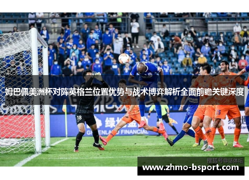 姆巴佩美洲杯对阵英格兰位置优势与战术博弈解析全面前瞻关键深度 姆巴佩美洲杯对阵英格兰位置优势与战术博弈解析全面前瞻关键深度